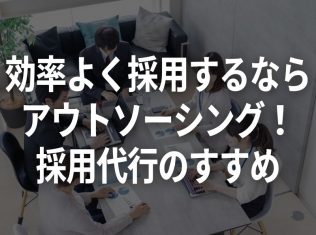 効率よく採用するならアウトソーシング！採用代行のすすめ