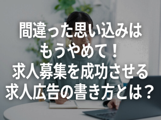 間違った思い込みは もうやめて！ 求人募集を成功させる 求人広告の書き方とは？