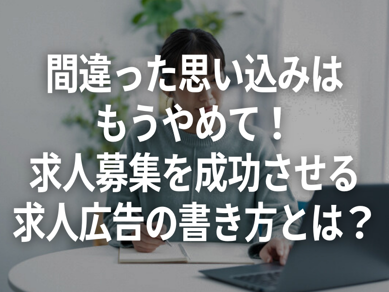 間違った思い込みは もうやめて！ 求人募集を成功させる 求人広告の書き方とは？